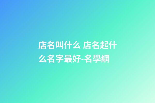 店名叫什么 店名起什么名字最好-名學網-第1張-店鋪起名-玄機派